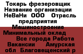 Токарь-фрезеровщик › Название организации ­ НеВаНи, ООО › Отрасль предприятия ­ Машиностроение › Минимальный оклад ­ 55 000 - Все города Работа » Вакансии   . Амурская обл.,Благовещенский р-н